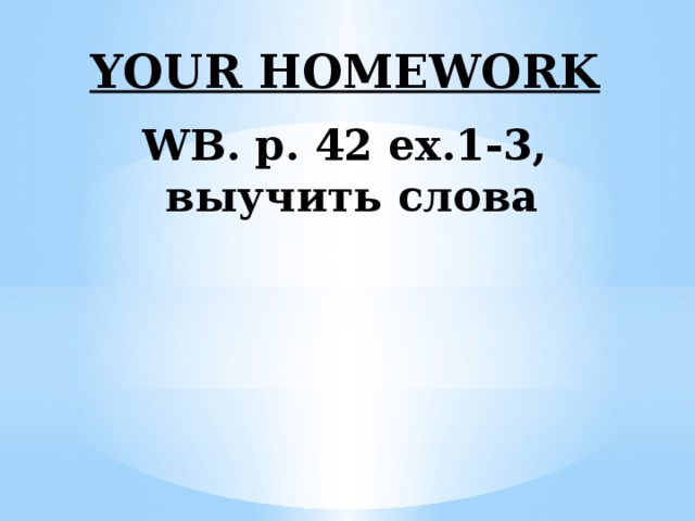 YOUR HOMEWORK  WB. p. 42 ex.1-3,  выучить слова