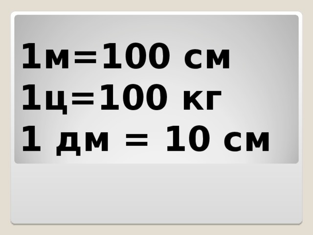 1м=100 см  1ц=100 кг  1 дм = 10 см