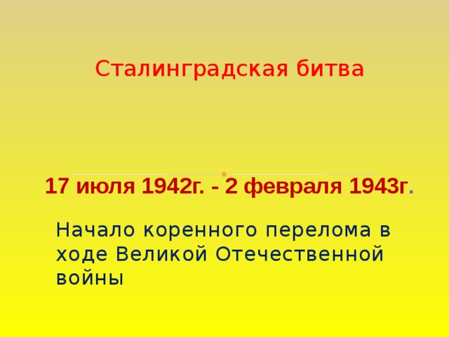Сталинградская битва 17 июля 1942г. - 2 февраля 1943г . Начало коренного перелома в ходе Великой Отечественной войны