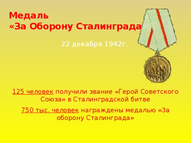 Медаль  «За Оборону Сталинграда » 22 декабря 1942г. 125 человек получили звание «Герой Советского Союза» в Сталинградской битве 750 тыс. человек награждены медалью «За оборону Сталинграда»