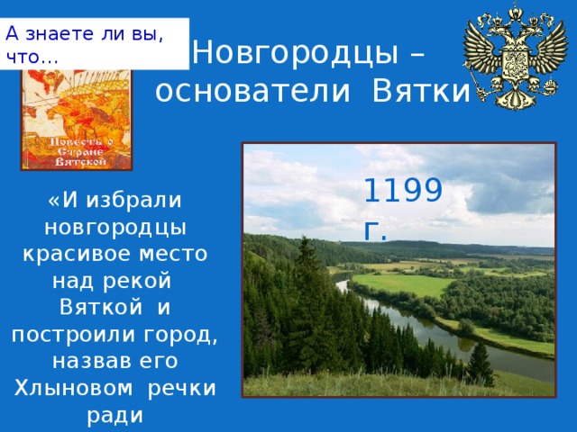 А знаете ли вы, что… Новгородцы –  основатели Вятки 1199 г. «И избрали новгородцы красивое место над рекой Вяткой и построили город, назвав его Хлыновом речки ради Хлыновицы».