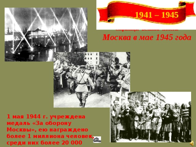 1941 – 1945 Страницы Великой Победы Москва в мае 1945 года 1 мая 1944 г. учреждена медаль «За оборону Москвы», ею награждено более 1 миллиона человек, среди них более 20 000 детей. 1 мая 1944 г. учреждена медаль «За оборону Москвы», ею награждено более 1 миллиона человек, среди них более 20 000 детей.  20