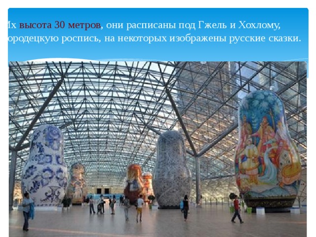 Их высота 30 метров , они расписаны под Гжель и Хохлому, городецкую роспись, на некоторых изображены русские сказки.