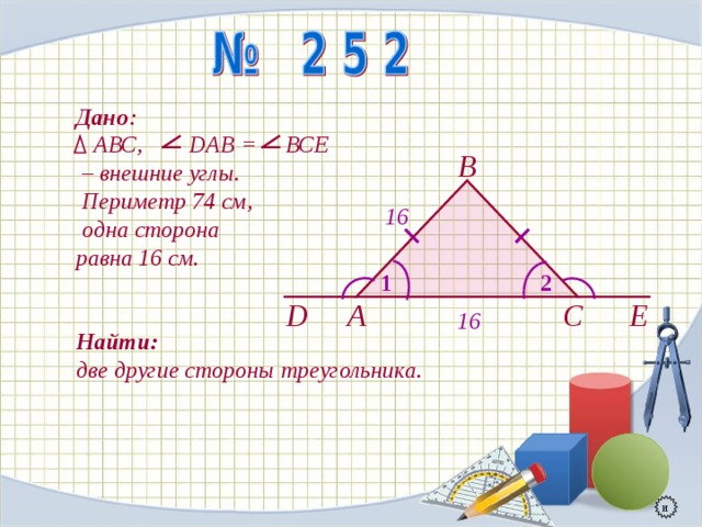 Дано :  АВС, D АВ = ВСЕ – внешние углы.  Периметр 74 см,  одна сторона равна 16 см.   Найти:  две другие стороны треугольника. В 16 2 1 Е D С А 16 и