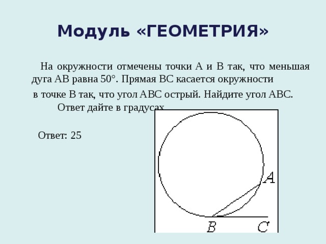 Модуль «ГЕОМЕТРИЯ»  На окружности отмечены точки A и B так, что меньшая дуга AB равна 50°. Прямая BC касается окружности  в точке B так, что угол ABC острый. Найдите угол ABC.  Ответ дайте в градусах.  Ответ: 25