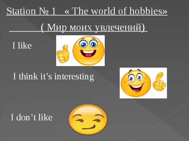 Station № 1 « The world of hobbies»    ( Мир моих увлечений)  I like    I think it’s interesting I don’t like