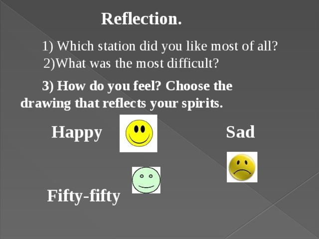 Reflection. 1) Which station did you like most of all?  2)What was the most difficult?  3) How do you feel? Choose the drawing that reflects your spirits.    Happy Sad   Fifty-fifty