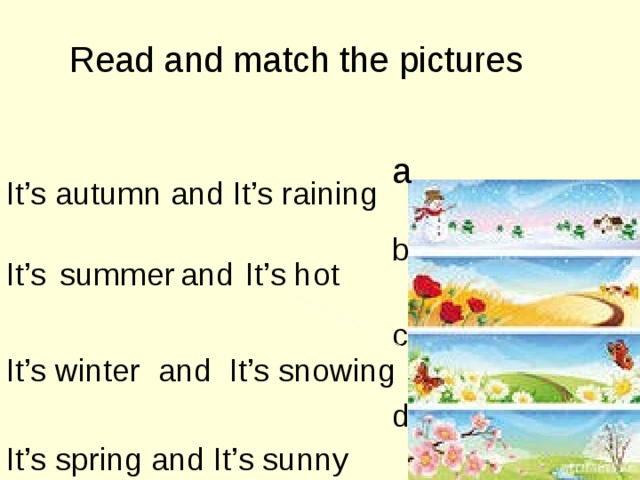 Read and match the pictures a It’s autumn and It’s raining b It’s summer and It’s hot c It’s winter and It’s snowing d It’s spring and It’s sunny