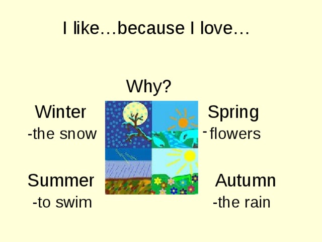I like…because I love… Why?   Winter Spring - -the snow flowers Summer Autumn -to swim -the rain