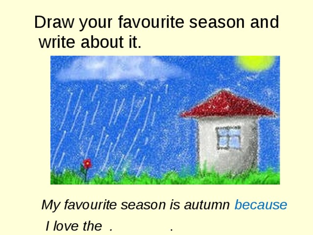 Draw your favourite season and write about it. My favourite season is autumn because  I love the . .