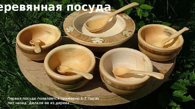 Деревянная посуда Первая посуда появляется примерно 6-7 тысяч лет назад. Делали ее из дерева.