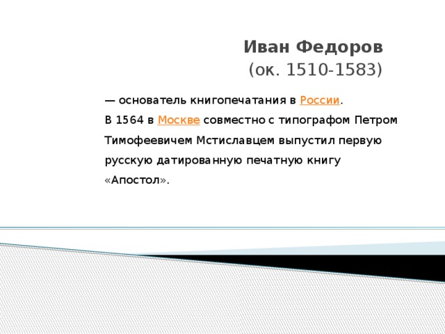 Иван Федоров (ок. 1510-1583) — основатель книгопечатания в  России . В 1564 в  Москве  совместно с типографом Петром Тимофеевичем Мстиславцем выпустил первую русскую датированную печатную книгу «Апостол».