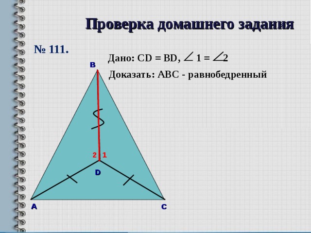 Проверка домашнего задания № 111. Дано: CD = BD , 1 =  2 В Доказать: А B С - равнобедренный 1 2 D А С