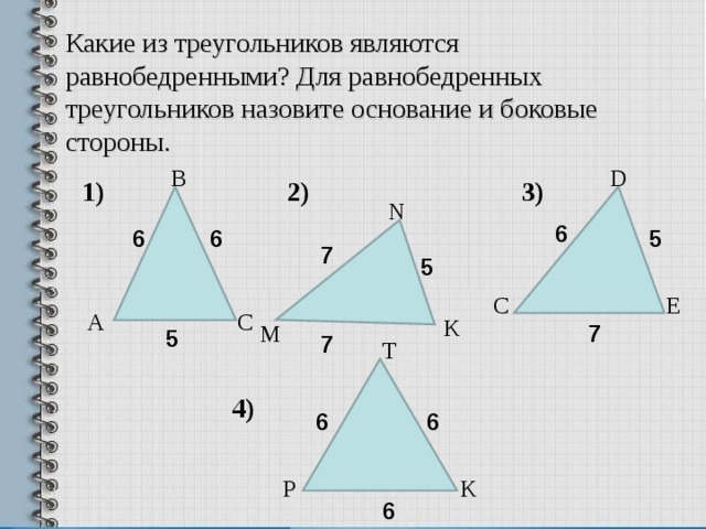 Какие из треугольников являются равнобедренными? Для равнобедренных треугольников назовите основание и боковые стороны. D В 2) 3) 1) N 6 6 5 6 7 5 C E А С K М 7 5 7 T 4) 6 6 P K 6