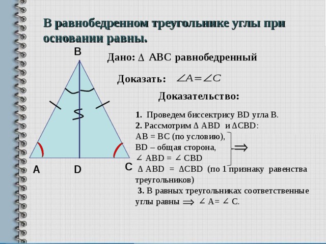 В равнобедренном треугольнике углы при основании равны. В Дано: АВС равнобедренный Доказать: Доказательство: 1. Проведем биссектрису BD угла В. 2. Рассмотрим ∆ АВ D и ∆ CBD : AB = BC (по условию), В D – общая сторона, ∠ А BD = ∠ С BD  ∆ АВD = ∆CBD (по 1 признаку равенства треугольников)  3. В равных треугольниках соответственные углы равны ∠ А= ∠ С.   С D А 7