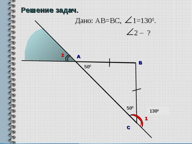 Решение задач. Дано: АВ = В C , 1=130 0 . 2 – ? 2 А B 50 0 Л. С. Атанасян. «Геометрия 7-9» № 112. 50 0 130 0 50 0 1 С