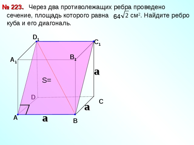 Через два противолежащих ребра проведено сечение, площадь которого равна см 2 . Найдите ребро куба и его диагональ. № 223. 64 64 D 1 С 1 В 1 А 1 a S= D С a a А В