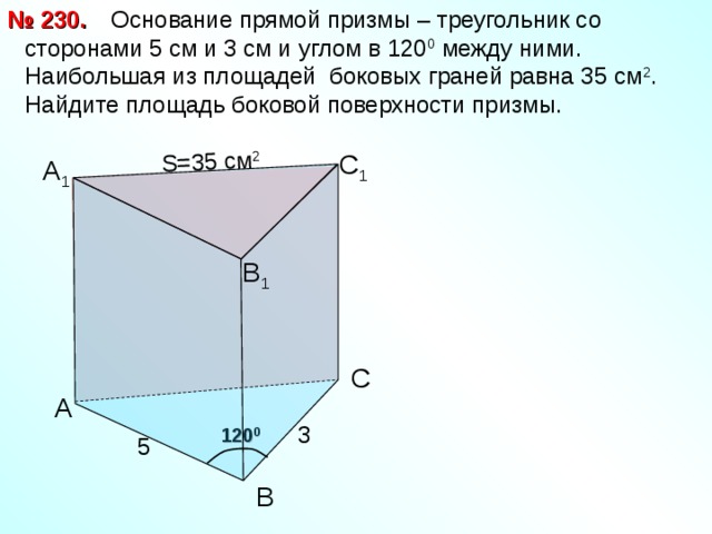 Основание прямой призмы – треугольник со сторонами 5 см и 3 см и углом в 120 0 между ними. Наибольшая из площадей боковых граней равна 35 см 2 . Найдите площадь боковой поверхности призмы. № 230. S= 35 см 2 С 1 А 1 В 1 С А 3 120 0 5 В
