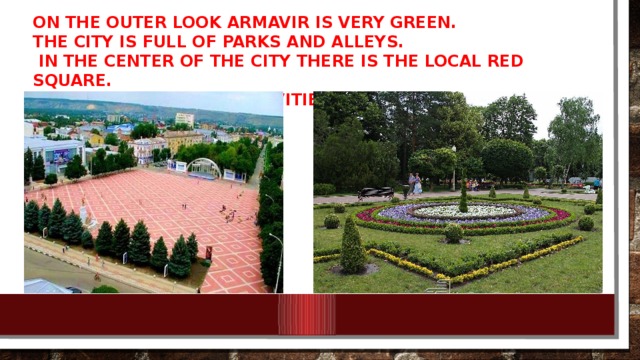 On the outer look Armavir is very green. The city is full of parks and alleys.  In the center of the city there is the local Red Square. All the important festivities are celebrated on this square.