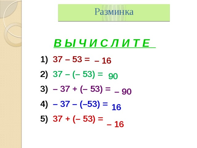 Разминка В Ы Ч И С Л И Т Е  1) 37 – 53 =   2) 37 – (– 53) =  3) – 37 + (–  53) =  4) –  37 – (–53) =  5) 37 + (–  53) = – 16 90 –  90 16 –  16