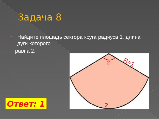 R=1 Задача 8 Найдите площадь сектора круга радиуса 1, длина дуги которого  равна 2. 2 Ответ: 1 2