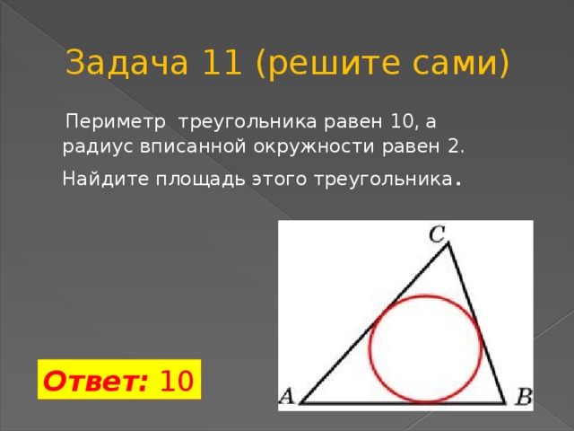 Задача 11 (решите сами)  Периметр треугольника равен 10, а радиус вписанной окружности равен 2. Найдите площадь этого треугольника . Ответ: 10