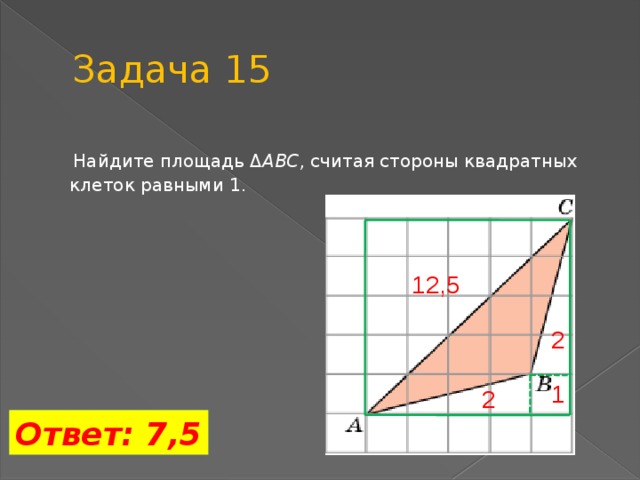 Задача 15  Найдите площадь Δ ABC , считая стороны квадратных клеток равными 1. 12,5 2 1 2 Ответ: 7,5