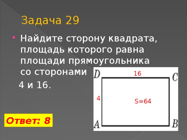 Задача 29 Найдите сторону квадрата, площадь которого равна площади прямоугольника со сторонами  4 и 16. 16 4 S=64 Ответ: 8