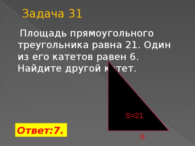 Задача 31  Площадь прямоугольного треугольника равна 21. Один из его катетов равен 6. Найдите другой катет. S=21 Ответ:7. 6