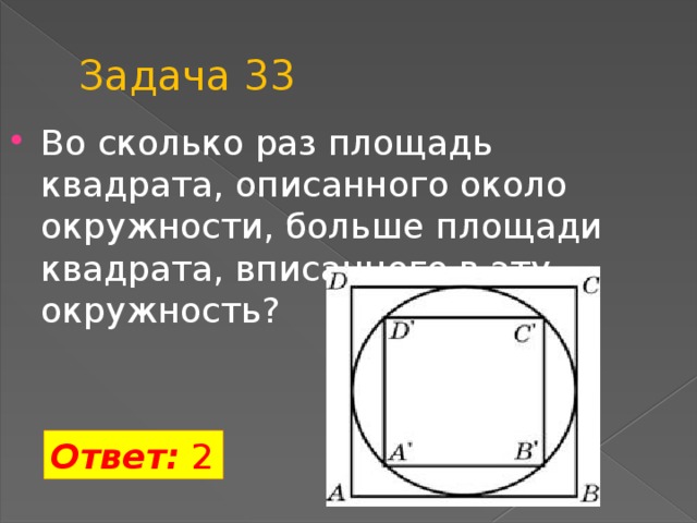Задача 33 Во сколько раз площадь квадрата, описанного около окружности, больше площади квадрата, вписанного в эту окружность? Ответ: 2