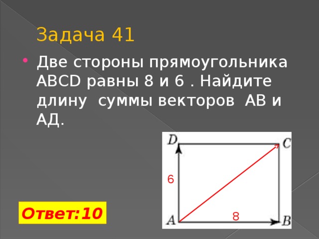 Задача 41 Две стороны прямоугольника ABCD равны 8 и 6 . Найдите длину суммы векторов АВ и АД.   6 Ответ:10 8