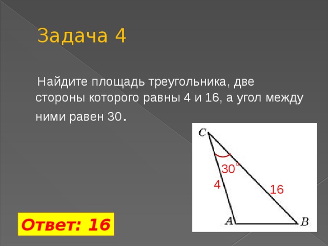 Задача 4  Найдите площадь треугольника, две стороны которого равны 4 и 16, а угол между ними равен 30 . 30˚ 4 16 Ответ: 16