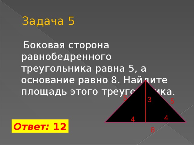 Задача 5  Боковая сторона равнобедренного треугольника равна 5, а основание равно 8. Найдите площадь этого треугольника. 5 3 5 4 4 Ответ: 12 8