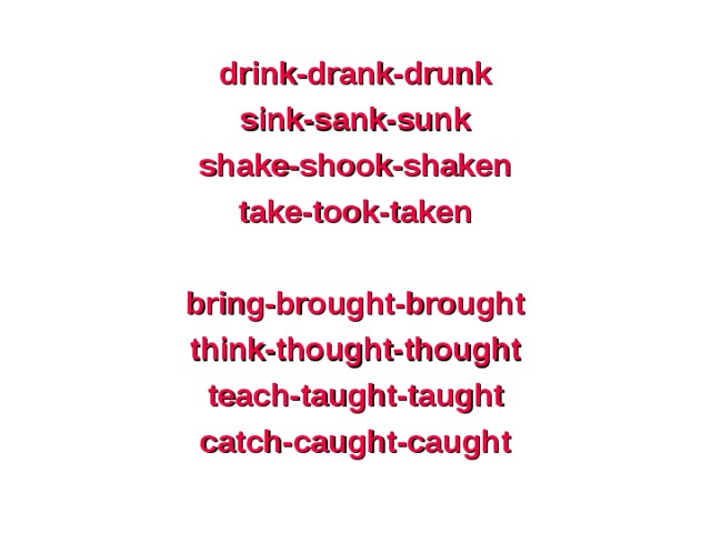 drink-drank-drunk sink-sank-sunk shake-shook-shaken take-took-taken  bring-brought-brought think-thought-thought teach-taught-taught catch-caught-caught