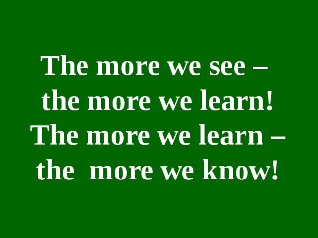 The more we see – the more we learn!  The more we learn – the more we know!
