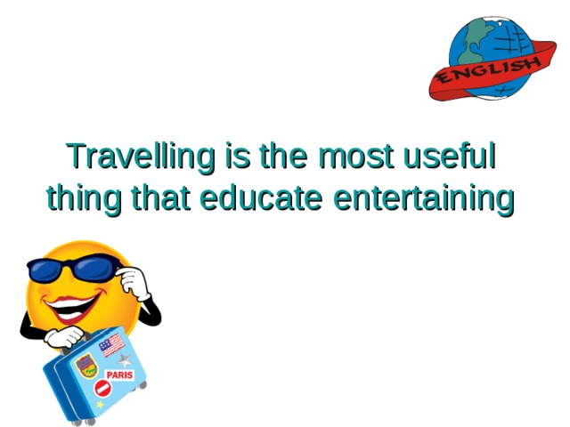 Travelling is the most useful thing that educate entertaining Путешествие – самая замечательная вещь, что обучает нас, развлекая…