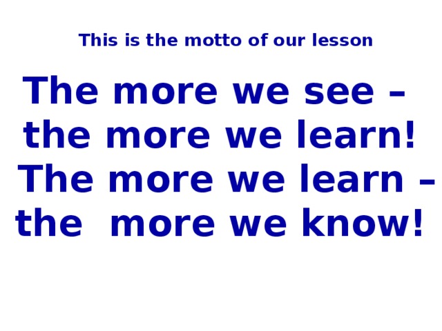 This is the motto of our lesson The more we see – the more we learn!  The more we learn – the more we know!