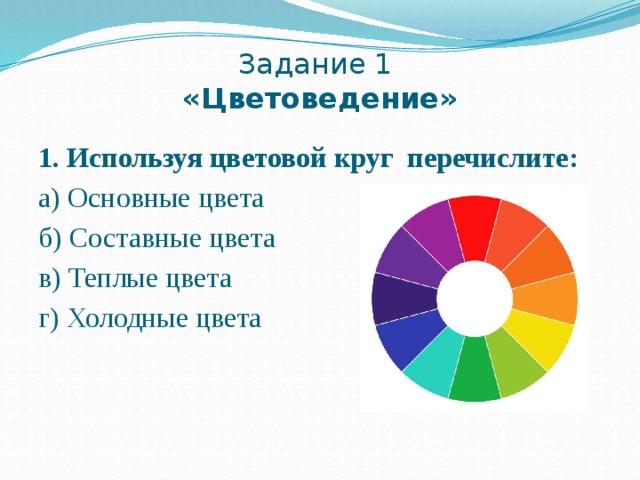 Задание 1  «Цветоведение» 1. Используя цветовой круг перечислите: а) Основные цвета б) Составные цвета в) Теплые цвета г) Холодные цвета