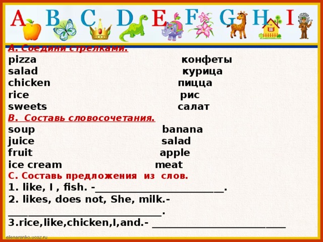 А.  Соедини стрелками. pizza конфеты salad курица chicken пицца rice рис sweets салат В. Составь словосочетания. soup banana juice salad fruit apple ice cream meat C. Cоставь предложения из слов. 1. like, I , fish. -__________________________. 2. likes, does not, She, milk.- _______________________________. 3.rice,like,chicken,I,and.- ___________________________