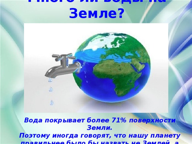 Много ли воды на Земле? Вода покрывает более 71% поверхности Земли.  Поэтому иногда говорят, что нашу планету правильнее было бы назвать не Землей, а Океаном!