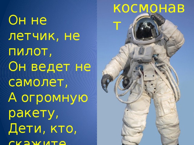 космонавт Он не летчик, не пилот, Он ведет не самолет, А огромную ракету, Дети, кто, скажите, это?