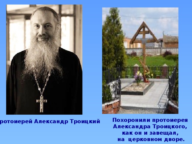 Похоронили протоиерея  Александра Троицкого, как он и завещал,  на  церковном дворе. Протоиерей Александр Троицкий