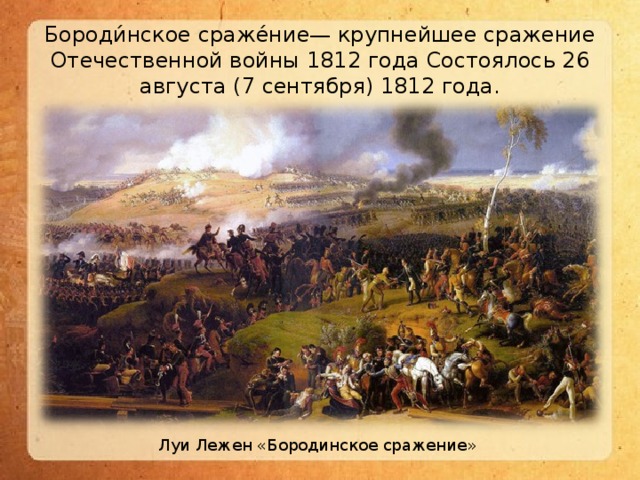 Бороди́нское сраже́ние— крупнейшее сражение Отечественной войны 1812 года Состоялось 26 августа (7 сентября) 1812 года.  Луи Лежен «Бородинское сражение»