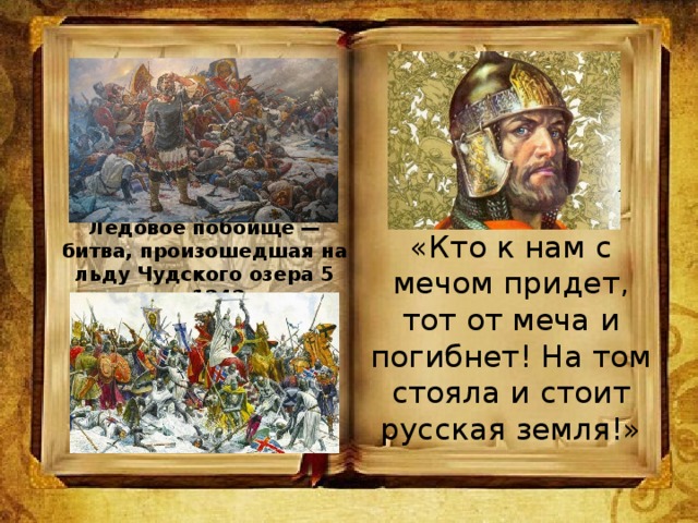Ледо́вое побо́ище — битва, произошедшая на льду Чудского озера 5 апреля 1242 года «Кто к нам с мечом придет, тот от меча и погибнет! На том стояла и стоит русская земля!»
