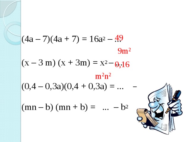 49 (4a – 7)(4a + 7) = 16a 2 – ... (x – 3 m) (x + 3m) = x 2 – ... (0,4 – 0,3a)(0,4 + 0,3a) = ... – 0,9a 2 (mn – b) (mn + b) = ... – b 2  9m 2 0,16 m 2 n 2