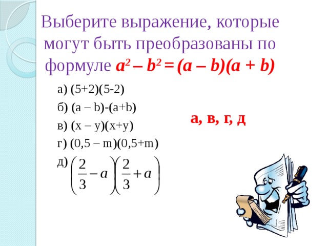 Выберите выражение, которые могут быть преобразованы по формуле a 2 – b 2 =  (а – b)(а + b) а) (5+2)(5-2) б) (a – b)-(a+b) в) (x – y)(x+y) г) (0,5 – m)(0,5+m) д) а, в, г, д