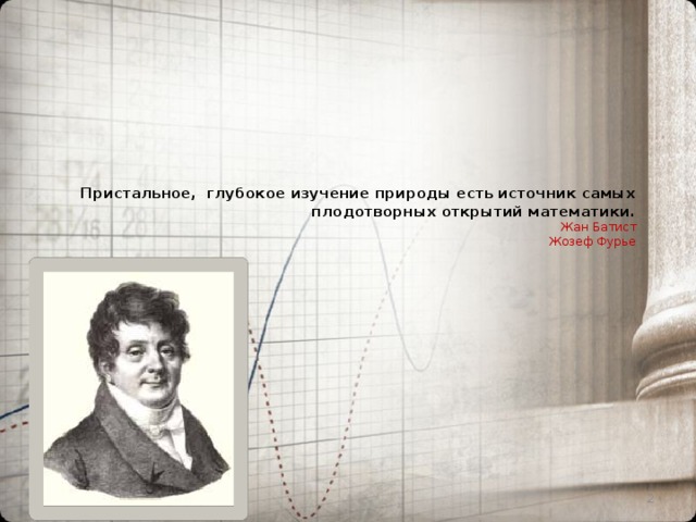 Пристальное, глубокое изучение природы есть источник самых плодотворных открытий математики.  Жан Батист  Жозеф Фурье