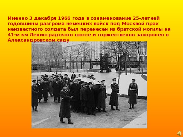 Именно 3 декабря 1966 года в ознаменование 25-летней годовщины разгрома немецких войск под Москвой прах неизвестного солдата был перенесен из братской могилы на 41-м км Ленинградского шоссе и торжественно захоронен в Александровском саду