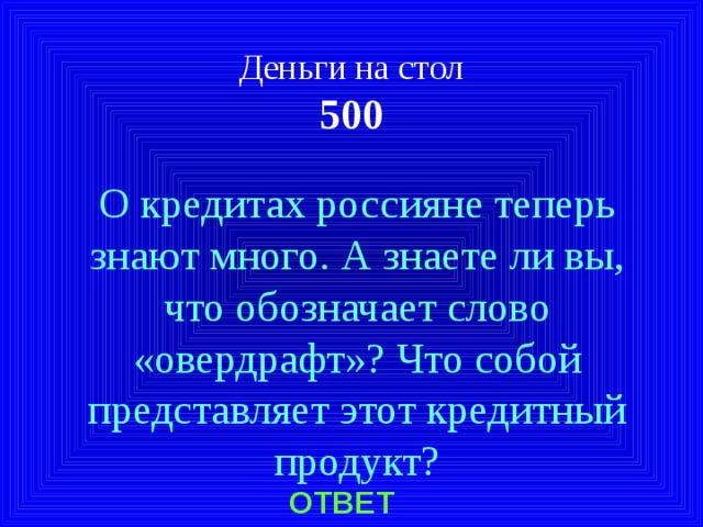 Деньги на стол  500 О кредитах россияне теперь знают много. А знаете ли вы, что обозначает слово «овердрафт»? Что собой представляет этот кредитный продукт? ОТВЕТ