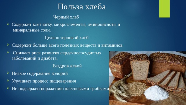 Польза хлеба Черный хлеб Содержит клетчатку, микроэлементы, аминокислоты и  минеральные соли. Цельно зерновой хлеб Содержит больше всего полезных веществ и витаминов.  Снижает риск развития сердечнососудистых заболеваний и диабета.  Бездрожжевой